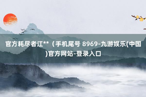 官方耗尽者江**（手机尾号 8969-九游娱乐(中国)官方网站-登录入口