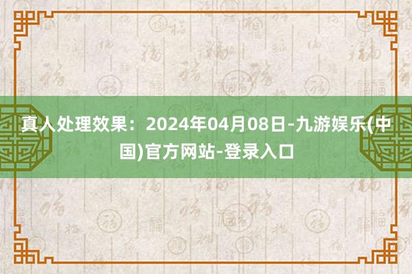 真人处理效果：2024年04月08日-九游娱乐(中国)官方网站-登录入口