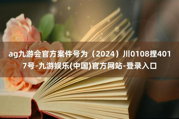 ag九游会官方案件号为（2024）川0108捏4017号-九游娱乐(中国)官方网站-登录入口