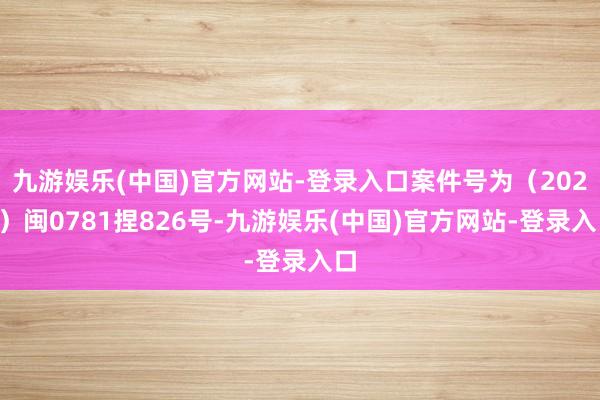 九游娱乐(中国)官方网站-登录入口案件号为（2024）闽0781捏826号-九游娱乐(中国)官方网站-登录入口