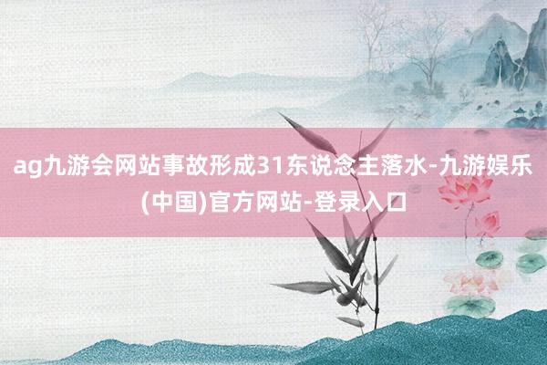 ag九游会网站事故形成31东说念主落水-九游娱乐(中国)官方网站-登录入口