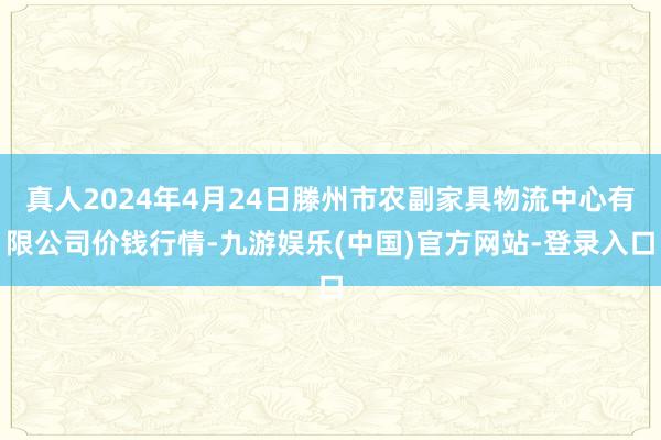 真人2024年4月24日滕州市农副家具物流中心有限公司价钱行情-九游娱乐(中国)官方网站-登录入口