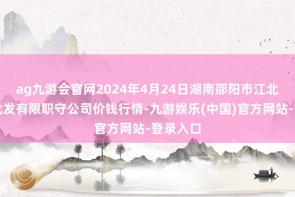 ag九游会官网2024年4月24日湖南邵阳市江北农产物批发有限职守公司价钱行情-九游娱乐(中国)官方