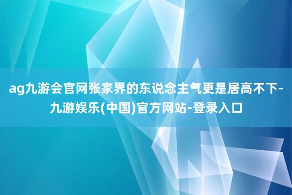 ag九游会官网张家界的东说念主气更是居高不下-九游娱乐(中国)官方网站-登录入口