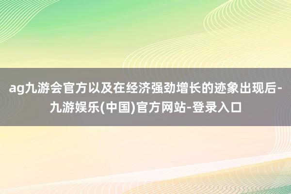 ag九游会官方以及在经济强劲增长的迹象出现后-九游娱乐(中国)官方网站-登录入口