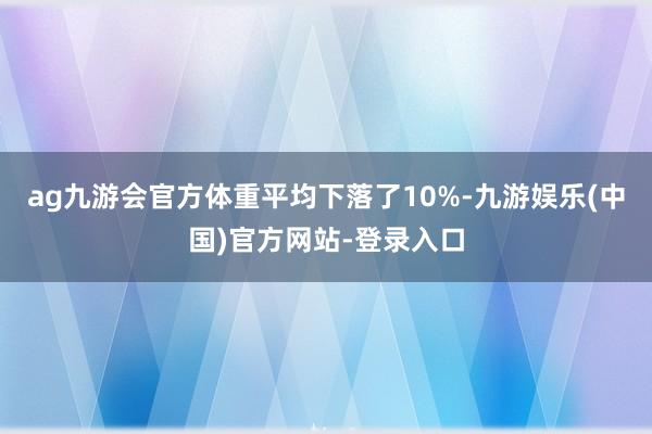 ag九游会官方体重平均下落了10%-九游娱乐(中国)官方网站-登录入口