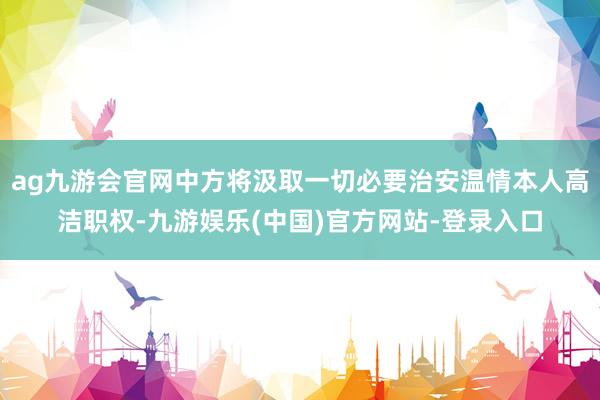 ag九游会官网中方将汲取一切必要治安温情本人高洁职权-九游娱乐(中国)官方网站-登录入口