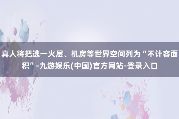 真人将把逃一火层、机房等世界空间列为“不计容面积”-九游娱乐(中国)官方网站-登录入口