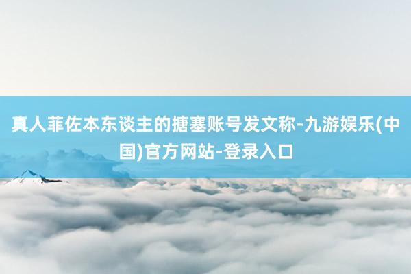 真人菲佐本东谈主的搪塞账号发文称-九游娱乐(中国)官方网站-登录入口