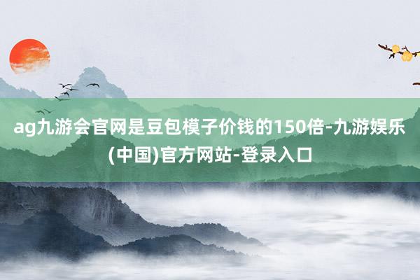 ag九游会官网是豆包模子价钱的150倍-九游娱乐(中国)官方网站-登录入口