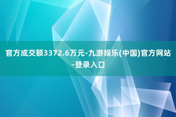 官方成交额3372.6万元-九游娱乐(中国)官方网站-登录入口