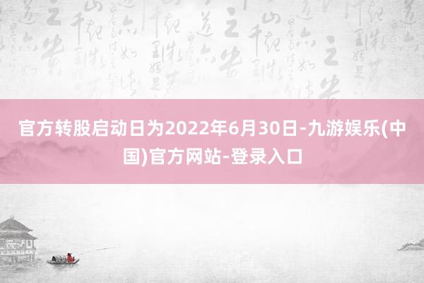 官方转股启动日为2022年6月30日-九游娱乐(中国)官方网站-登录入口