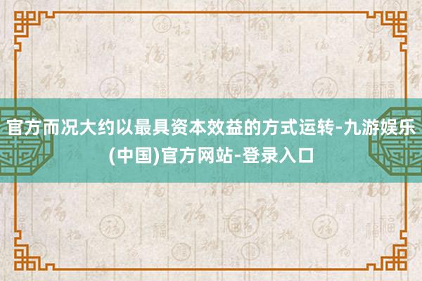 官方而况大约以最具资本效益的方式运转-九游娱乐(中国)官方网站-登录入口