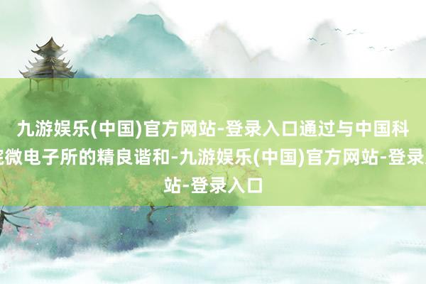 九游娱乐(中国)官方网站-登录入口通过与中国科学院微电子所的精良谐和-九游娱乐(中国)官方网站-登录入口