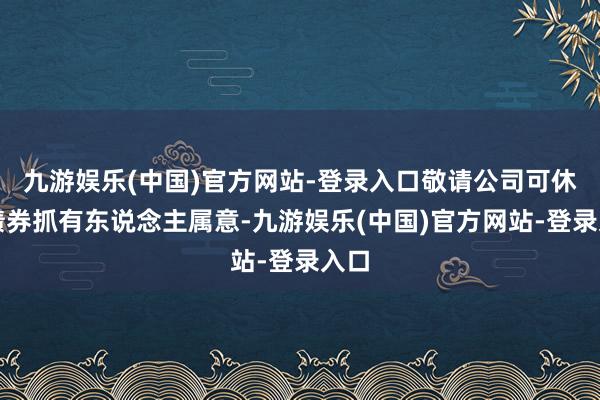 九游娱乐(中国)官方网站-登录入口敬请公司可休养债券抓有东说念主属意-九游娱乐(中国)官方网站-登录