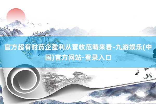 官方超有时药企盈利从营收范畴来看-九游娱乐(中国)官方网站-登录入口