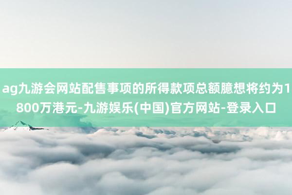 ag九游会网站配售事项的所得款项总额臆想将约为1800万港元-九游娱乐(中国)官方网站-登录入口