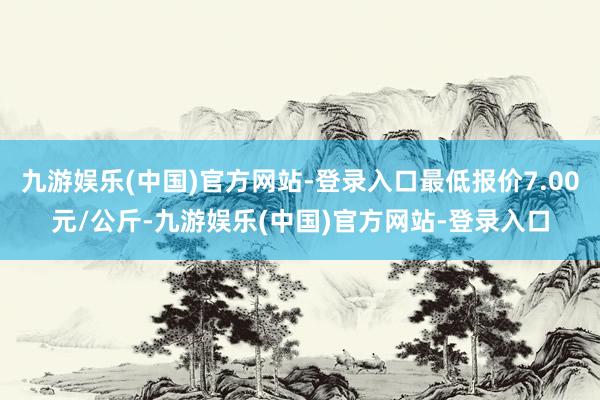 九游娱乐(中国)官方网站-登录入口最低报价7.00元/公斤-九游娱乐(中国)官方网站-登录入口