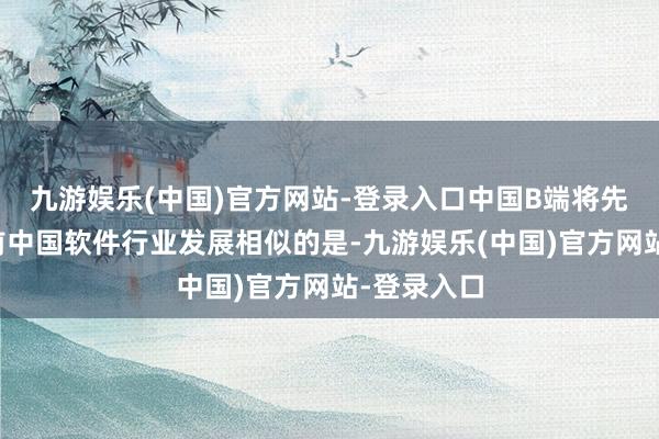 九游娱乐(中国)官方网站-登录入口中国B端将先崛起与此前中国软件行业发展相似的是-九游娱乐(中国)官方网站-登录入口