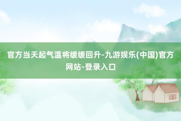 官方当天起气温将缓缓回升-九游娱乐(中国)官方网站-登录入口