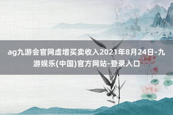 ag九游会官网虚增买卖收入2021年8月24日-九游娱乐(中国)官方网站-登录入口