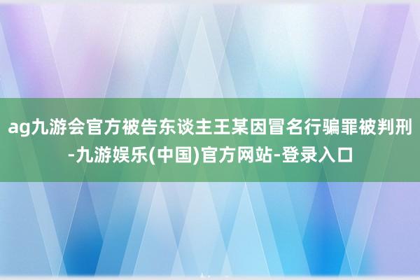 ag九游会官方被告东谈主王某因冒名行骗罪被判刑-九游娱乐(中国)官方网站-登录入口