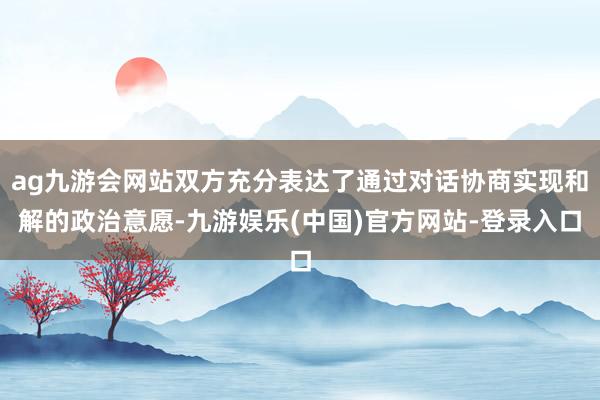 ag九游会网站双方充分表达了通过对话协商实现和解的政治意愿-九游娱乐(中国)官方网站-登录入口