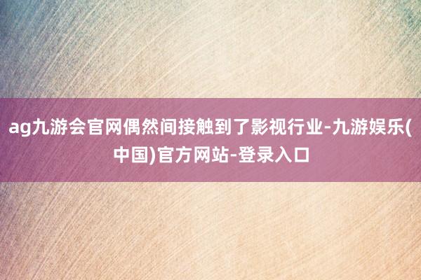 ag九游会官网偶然间接触到了影视行业-九游娱乐(中国)官方网站-登录入口