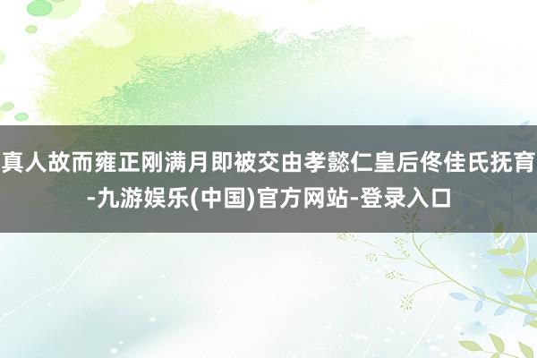 真人故而雍正刚满月即被交由孝懿仁皇后佟佳氏抚育-九游娱乐(中国)官方网站-登录入口