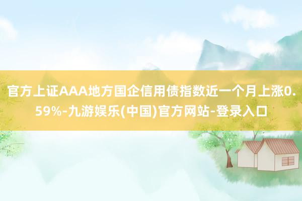 官方上证AAA地方国企信用债指数近一个月上涨0.59%-九游娱乐(中国)官方网站-登录入口