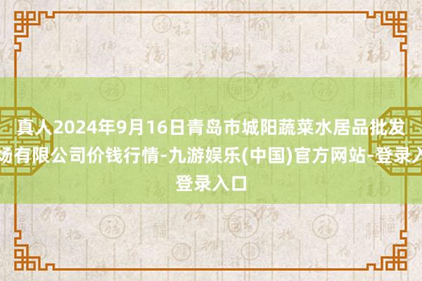 真人2024年9月16日青岛市城阳蔬菜水居品批发商场有限公司价钱行情-九游娱乐(中国)官方网站-登录入口