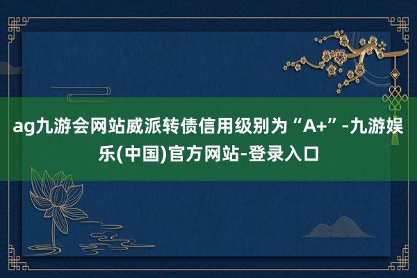 ag九游会网站威派转债信用级别为“A+”-九游娱乐(中国)官方网站-登录入口