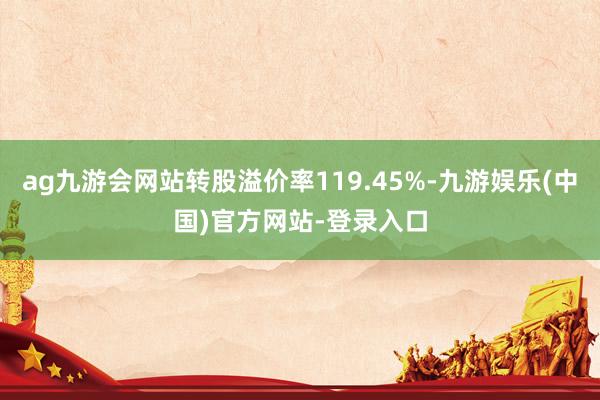 ag九游会网站转股溢价率119.45%-九游娱乐(中国)官方网站-登录入口