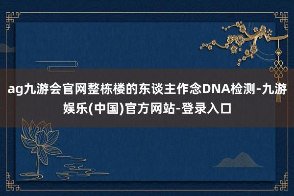 ag九游会官网整栋楼的东谈主作念DNA检测-九游娱乐(中国)官方网站-登录入口