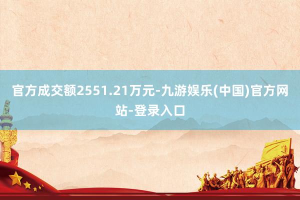 官方成交额2551.21万元-九游娱乐(中国)官方网站-登录入口