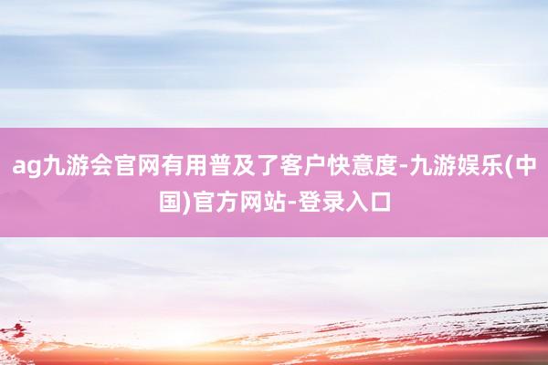 ag九游会官网有用普及了客户快意度-九游娱乐(中国)官方网站-登录入口