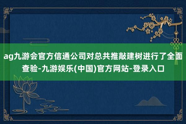 ag九游会官方信通公司对总共推敲建树进行了全面查验-九游娱乐(中国)官方网站-登录入口