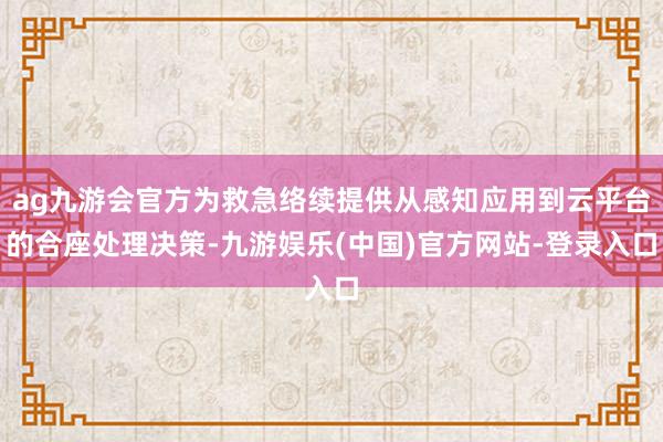 ag九游会官方为救急络续提供从感知应用到云平台的合座处理决策-九游娱乐(中国)官方网站-登录入口