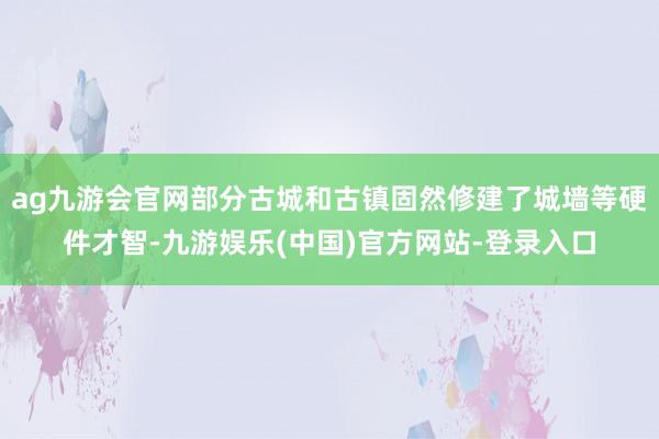 ag九游会官网部分古城和古镇固然修建了城墙等硬件才智-九游娱乐(中国)官方网站-登录入口