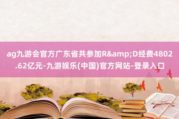 ag九游会官方广东省共参加R&D经费4802.62亿元-九游娱乐(中国)官方网站-登录入口