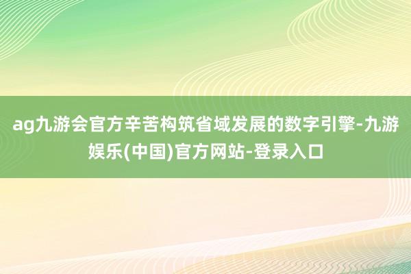 ag九游会官方辛苦构筑省域发展的数字引擎-九游娱乐(中国)官方网站-登录入口