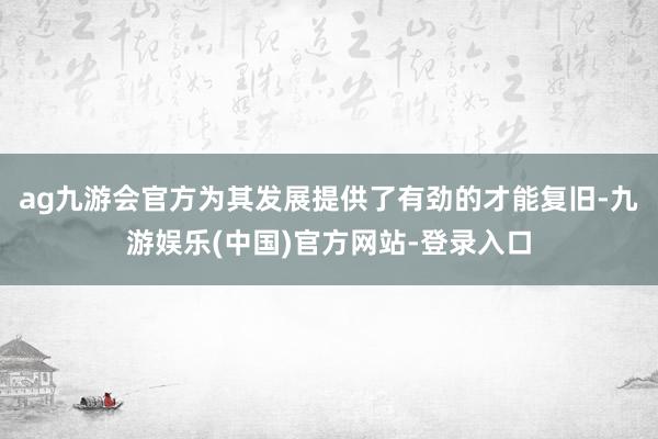 ag九游会官方为其发展提供了有劲的才能复旧-九游娱乐(中国)官方网站-登录入口