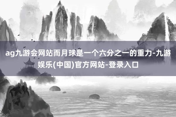 ag九游会网站而月球是一个六分之一的重力-九游娱乐(中国)官方网站-登录入口