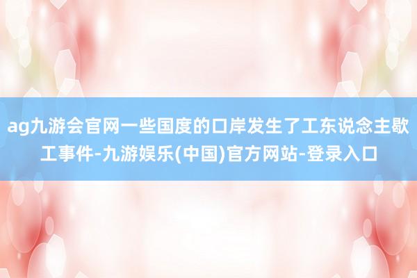 ag九游会官网一些国度的口岸发生了工东说念主歇工事件-九游娱乐(中国)官方网站-登录入口