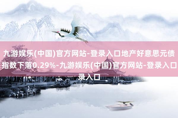 九游娱乐(中国)官方网站-登录入口地产好意思元债指数下落0.29%-九游娱乐(中国)官方网站-登录入