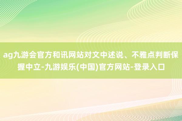 ag九游会官方和讯网站对文中述说、不雅点判断保握中立-九游娱乐(中国)官方网站-登录入口