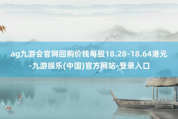 ag九游会官网回购价钱每股18.28-18.64港元-九游娱乐(中国)官方网站-登录入口