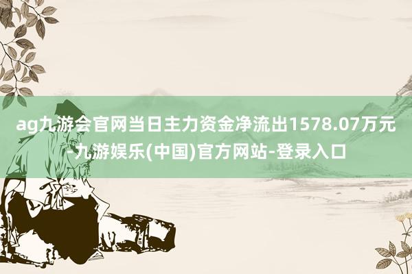 ag九游会官网当日主力资金净流出1578.07万元-九游娱乐(中国)官方网站-登录入口