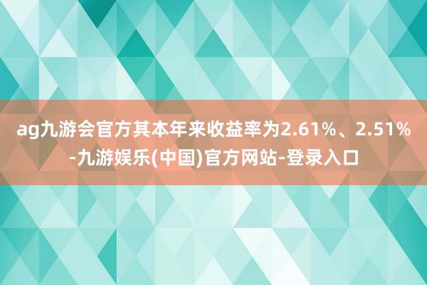 ag九游会官方其本年来收益率为2.61%、2.51%-九游娱乐(中国)官方网站-登录入口