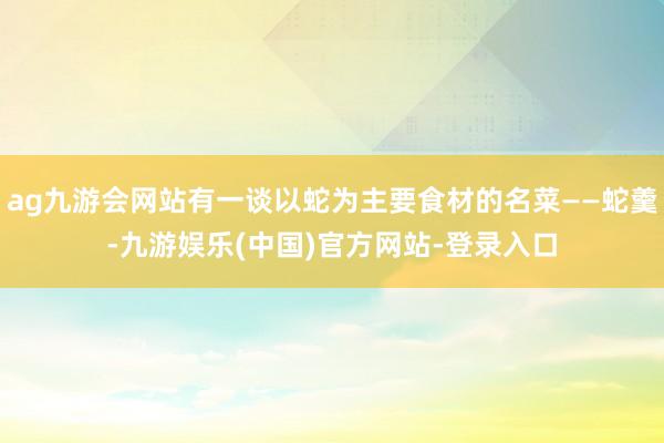 ag九游会网站有一谈以蛇为主要食材的名菜——蛇羹-九游娱乐(中国)官方网站-登录入口